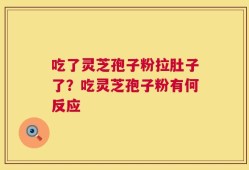 吃了灵芝孢子粉拉肚子了？吃灵芝孢子粉有何反应