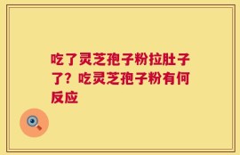 吃了灵芝孢子粉拉肚子了？吃灵芝孢子粉有何反应