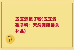 五芝源孢子粉(五芝源孢子粉：天然健康膳食补品)