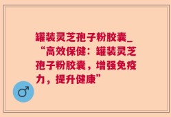 罐装灵芝孢子粉胶囊_“高效保健：罐装灵芝孢子粉胶囊，增强免疫力，提升健康”