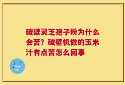 破壁灵芝孢子粉为什么会苦？破壁机做的玉米汁有点苦怎么回事