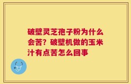 破壁灵芝孢子粉为什么会苦？破壁机做的玉米汁有点苦怎么回事