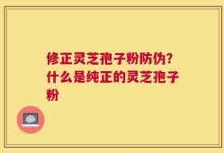 修正灵芝孢子粉防伪？什么是纯正的灵芝孢子粉