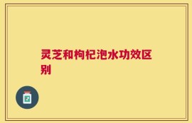 灵芝和枸杞泡水功效区别