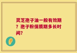 灵芝孢子油一般有效期？孢子粉保质期多长时间？