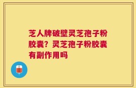 芝人牌破壁灵芝孢子粉胶囊？灵芝孢子粉胶囊有副作用吗