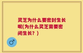 灵芝为什么要密封生长呢(为什么灵芝需要密闭生长？)
