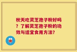 秋天吃灵芝孢子粉好吗？了解灵芝孢子粉的功效与适宜食用方法？