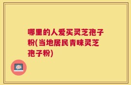 哪里的人爱买灵芝孢子粉(当地居民青睐灵芝孢子粉)