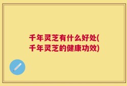 千年灵芝有什么好处(千年灵芝的健康功效)