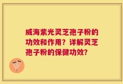威海紫光灵芝孢子粉的功效和作用？详解灵芝孢子粉的保健功效？