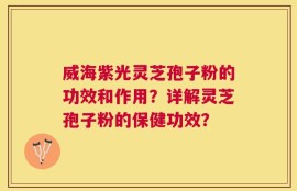威海紫光灵芝孢子粉的功效和作用？详解灵芝孢子粉的保健功效？