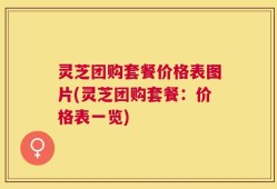 灵芝团购套餐价格表图片(灵芝团购套餐：价格表一览)