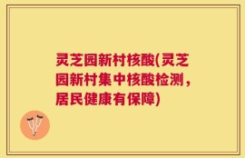 灵芝园新村核酸(灵芝园新村集中核酸检测，居民健康有保障)
