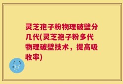 灵芝孢子粉物理破壁分几代(灵芝孢子粉多代物理破壁技术，提高吸收率)