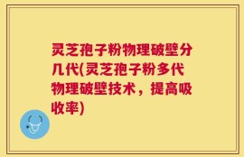 灵芝孢子粉物理破壁分几代(灵芝孢子粉多代物理破壁技术，提高吸收率)
