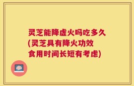灵芝能降虚火吗吃多久(灵芝具有降火功效 食用时间长短有考虑)
