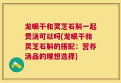 龙眼干和灵芝石斛一起煲汤可以吗(龙眼干和灵芝石斛的搭配：营养汤品的理想选择)
