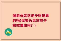 倔老头灵芝孢子粉是真的吗(倔老头灵芝孢子粉效果如何？)