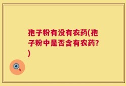 孢子粉有没有农药(孢子粉中是否含有农药？)