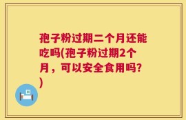 孢子粉过期二个月还能吃吗(孢子粉过期2个月，可以安全食用吗？)