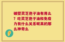 破壁灵芝孢子油有用么？吃灵芝孢子油和免疫力有什么关系呢真的那么神奇么