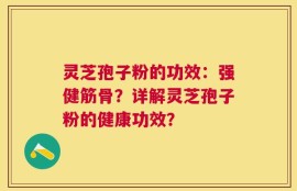 灵芝孢子粉的功效：强健筋骨？详解灵芝孢子粉的健康功效？