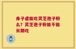 身子虚能吃灵芝孢子粉么？灵芝孢子粉能不能长期吃