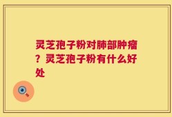 灵芝孢子粉对肺部肿瘤？灵芝孢子粉有什么好处