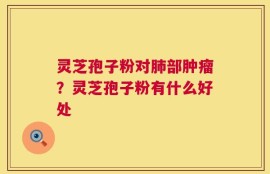灵芝孢子粉对肺部肿瘤？灵芝孢子粉有什么好处