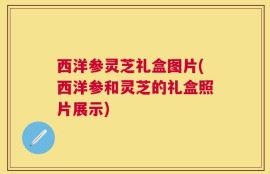 西洋参灵芝礼盒图片(西洋参和灵芝的礼盒照片展示)