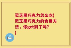灵芝黑巧克力怎么吃(灵芝黑巧克力的食用方法，你get到了吗？)