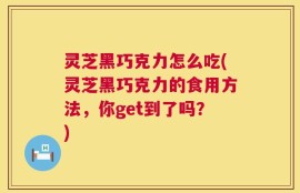 灵芝黑巧克力怎么吃(灵芝黑巧克力的食用方法，你get到了吗？)