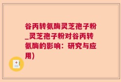 谷丙转氨酶灵芝孢子粉_灵芝孢子粉对谷丙转氨酶的影响：研究与应用)
