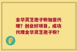 金华灵芝孢子粉加盟代理？创业好项目，成功代理金华灵芝孢子粉？