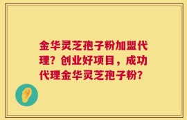 金华灵芝孢子粉加盟代理？创业好项目，成功代理金华灵芝孢子粉？