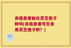 鼻癌患者能吃灵芝孢子粉吗(鼻癌患者可否食用灵芝孢子粉？)
