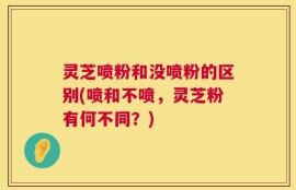 灵芝喷粉和没喷粉的区别(喷和不喷，灵芝粉有何不同？)
