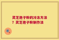 灵芝孢子粉的冷冻方法？灵芝孢子粉制作法