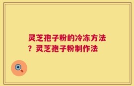 灵芝孢子粉的冷冻方法？灵芝孢子粉制作法