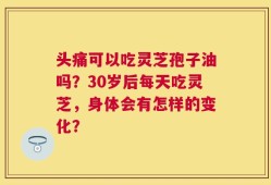 头痛可以吃灵芝孢子油吗？30岁后每天吃灵芝，身体会有怎样的变化？