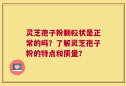 灵芝孢子粉颗粒状是正常的吗？了解灵芝孢子粉的特点和质量？