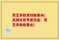 灵芝多肽贵妇能量水(高端女性专属饮品：灵芝多肽能量水)