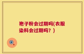 袍子粉会过期吗(衣服染料会过期吗？)