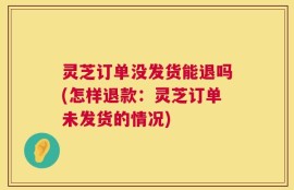 灵芝订单没发货能退吗(怎样退款：灵芝订单未发货的情况)