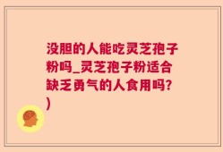 没胆的人能吃灵芝孢子粉吗_灵芝孢子粉适合缺乏勇气的人食用吗？)