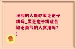 没胆的人能吃灵芝孢子粉吗_灵芝孢子粉适合缺乏勇气的人食用吗？)