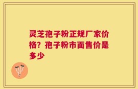 灵芝孢子粉正规厂家价格？孢子粉市面售价是多少
