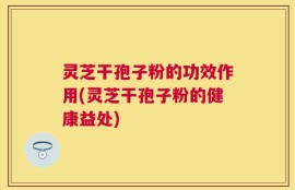 灵芝干孢子粉的功效作用(灵芝干孢子粉的健康益处)