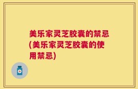 美乐家灵芝胶囊的禁忌(美乐家灵芝胶囊的使用禁忌)